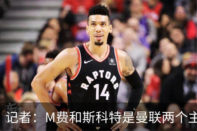 记者：M费和斯科特是曼联两个主要目标，琼阿梅尼可能进入考虑